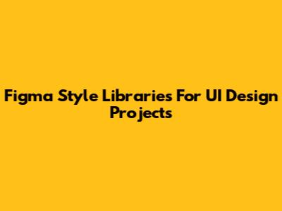 Figma Style Libraries For UI Design Projects