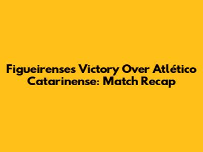 Figueirense's Victory Over Atlético Catarinense: Match Recap