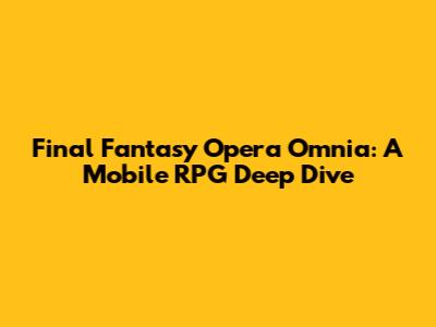 Final Fantasy Opera Omnia: A Mobile RPG Deep Dive