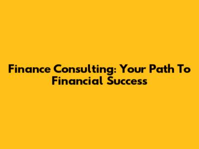 Finance Consulting: Your Path To Financial Success