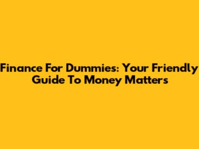 Finance For Dummies: Your Friendly Guide To Money Matters