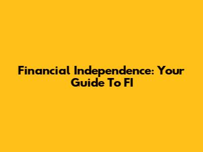 Financial Independence: Your Guide To FI