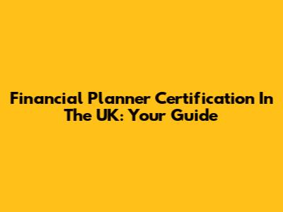 Financial Planner Certification In The UK: Your Guide