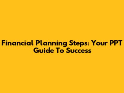 Financial Planning Steps: Your PPT Guide To Success