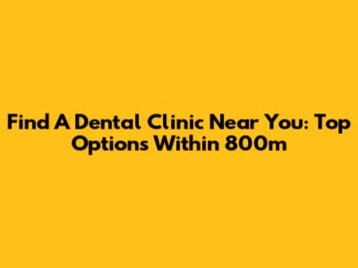 Find A Dental Clinic Near You: Top Options Within 800m