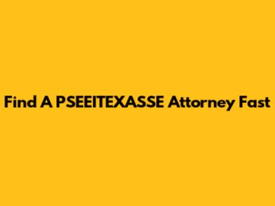 Find A PSEEITEXASSE Attorney Fast