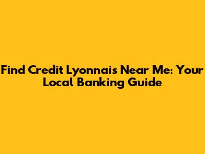 Find Credit Lyonnais Near Me: Your Local Banking Guide