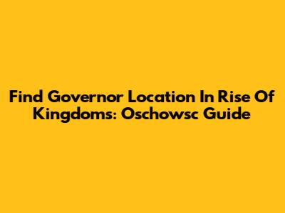 Find Governor Location In Rise Of Kingdoms: Oschowsc Guide