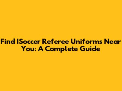 Find ISoccer Referee Uniforms Near You: A Complete Guide