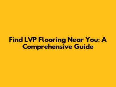 Find LVP Flooring Near You: A Comprehensive Guide