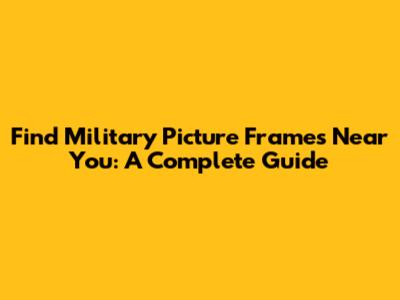 Find Military Picture Frames Near You: A Complete Guide