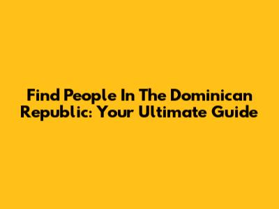 Find People In The Dominican Republic: Your Ultimate Guide