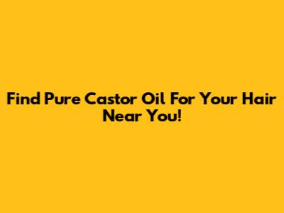 Find Pure Castor Oil For Your Hair Near You!
