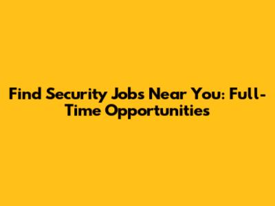 Find Security Jobs Near You: Full-Time Opportunities