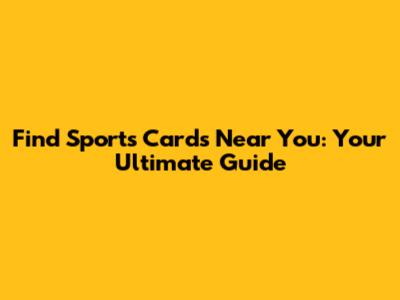 Find Sports Cards Near You: Your Ultimate Guide