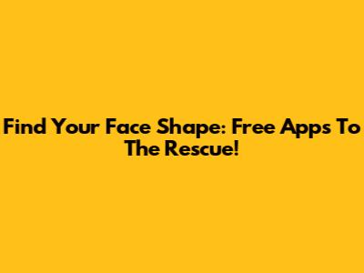 Find Your Face Shape: Free Apps To The Rescue!
