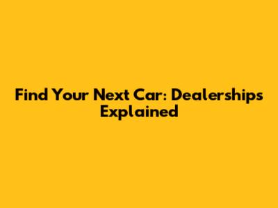 Find Your Next Car: Dealerships Explained