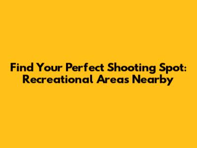 Find Your Perfect Shooting Spot: Recreational Areas Nearby
