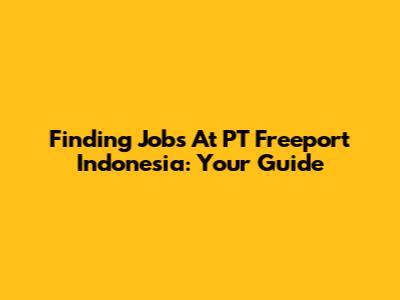 Finding Jobs At PT Freeport Indonesia: Your Guide