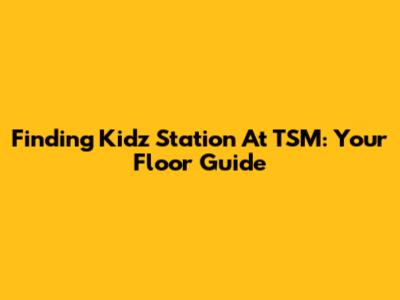 Finding Kidz Station At TSM: Your Floor Guide