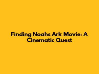 Finding Noah's Ark Movie: A Cinematic Quest