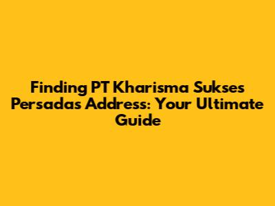 Finding PT Kharisma Sukses Persada's Address: Your Ultimate Guide
