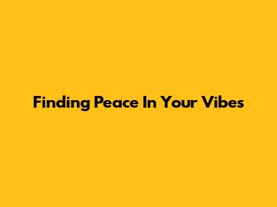 Finding Peace In Your Vibes