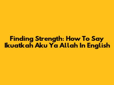 Finding Strength: How To Say "Ikuatkah Aku Ya Allah" In English