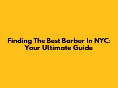 Finding The Best Barber In NYC: Your Ultimate Guide
