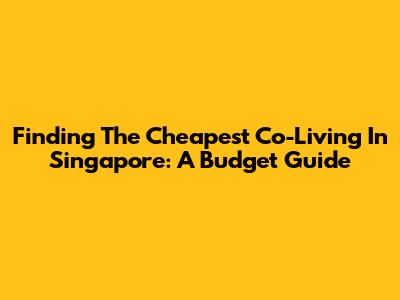 Finding The Cheapest Co-Living In Singapore: A Budget Guide