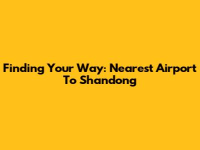 Finding Your Way: Nearest Airport To Shandong