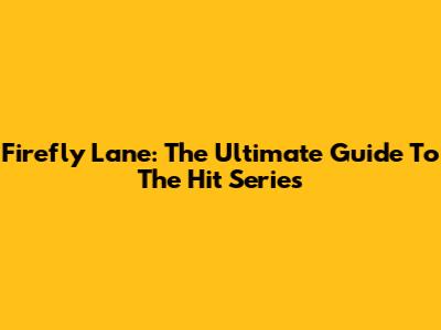 Firefly Lane: The Ultimate Guide To The Hit Series