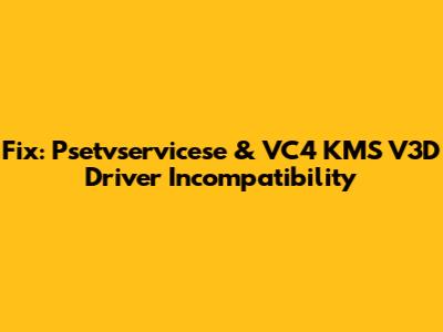 Fix: Psetvservicese & VC4 KMS V3D Driver Incompatibility
