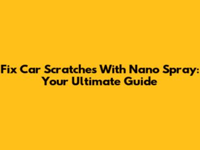Fix Car Scratches With Nano Spray: Your Ultimate Guide
