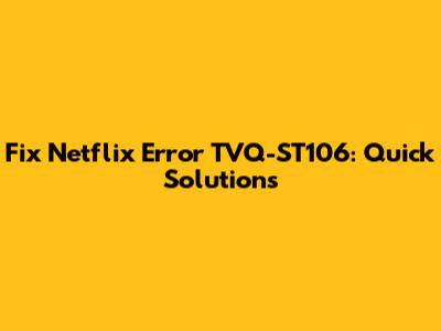 Fix Netflix Error TVQ-ST106: Quick Solutions