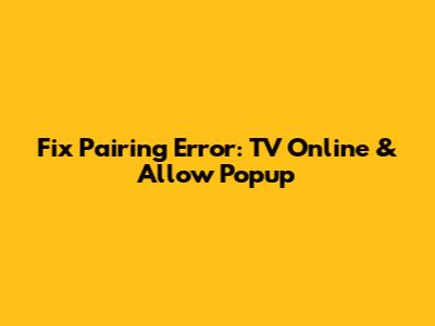 Fix Pairing Error: TV Online & Allow Popup