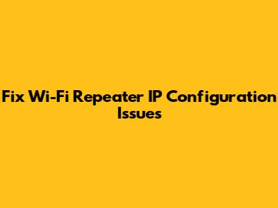 Fix Wi-Fi Repeater IP Configuration Issues