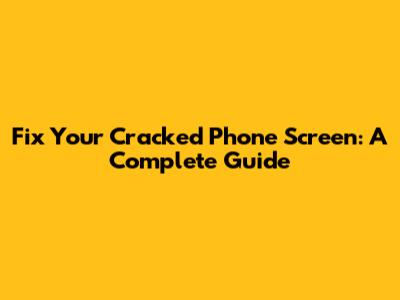 Fix Your Cracked Phone Screen: A Complete Guide