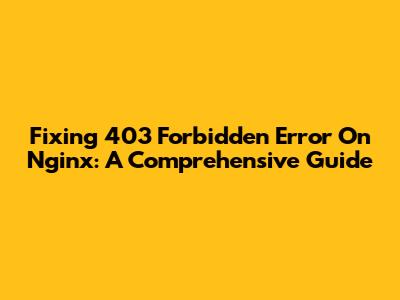 Fixing 403 Forbidden Error On Nginx: A Comprehensive Guide