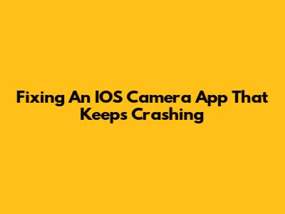 Fixing An IOS Camera App That Keeps Crashing