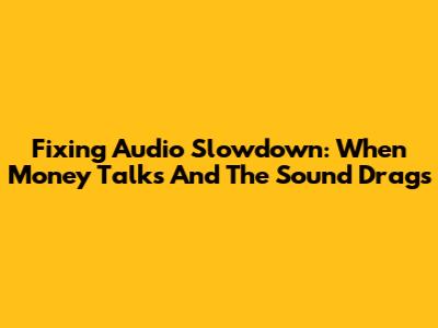 Fixing Audio Slowdown: When Money Talks And The Sound Drags