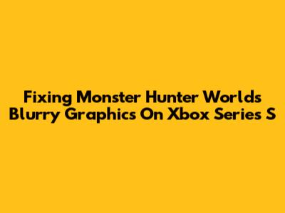 Fixing Monster Hunter World's Blurry Graphics On Xbox Series S