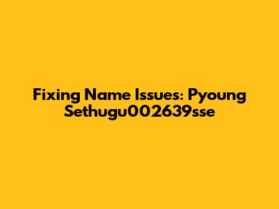 Fixing Name Issues: Pyoung Sethugu002639sse