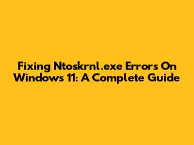 Fixing Ntoskrnl.exe Errors On Windows 11: A Complete Guide
