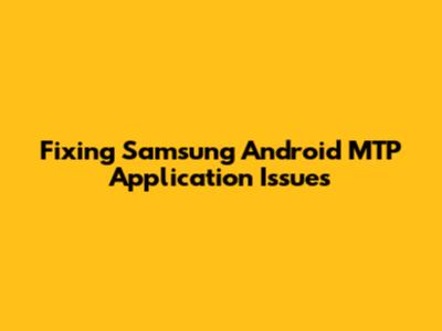 Fixing Samsung Android MTP Application Issues