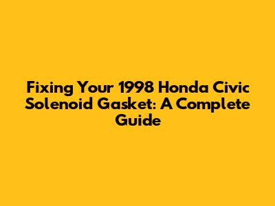 Fixing Your 1998 Honda Civic Solenoid Gasket: A Complete Guide