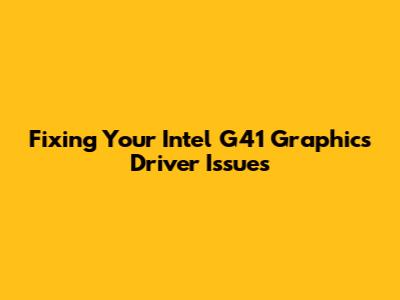Fixing Your Intel G41 Graphics Driver Issues
