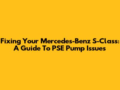 Fixing Your Mercedes-Benz S-Class: A Guide To PSE Pump Issues