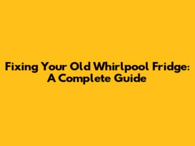 Fixing Your Old Whirlpool Fridge: A Complete Guide