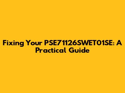 Fixing Your PSE71126SWET01SE: A Practical Guide